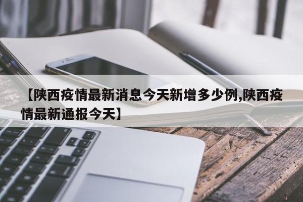 【陕西疫情最新消息今天新增多少例,陕西疫情最新通报今天】