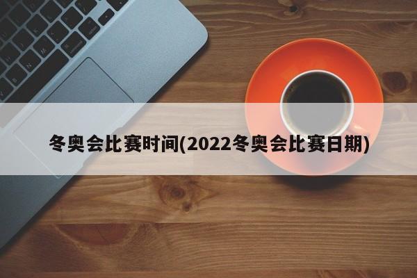 冬奥会比赛时间(2022冬奥会比赛日期)