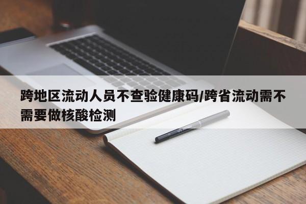 跨地区流动人员不查验健康码/跨省流动需不需要做核酸检测