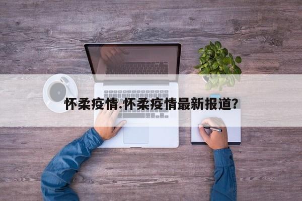 怀柔疫情.怀柔疫情最新报道?