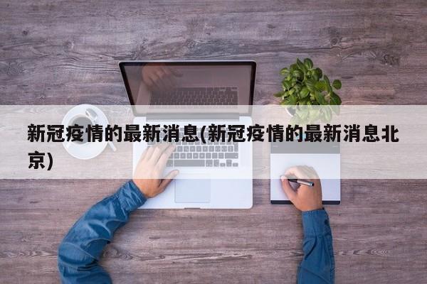 新冠疫情的最新消息(新冠疫情的最新消息北京)