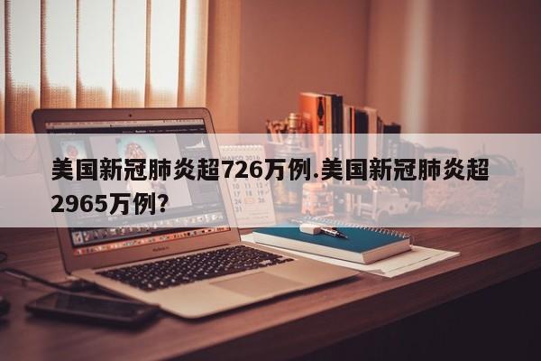 美国新冠肺炎超726万例.美国新冠肺炎超2965万例?