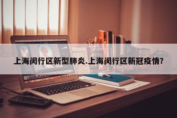 上海闵行区新型肺炎.上海闵行区新冠疫情?