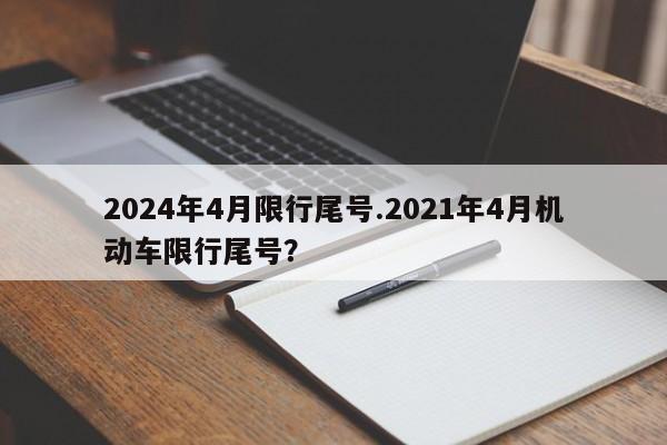 2024年4月限行尾号.2021年4月机动车限行尾号?