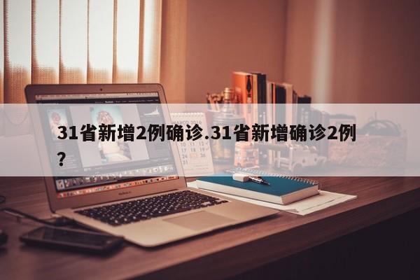 31省新增2例确诊.31省新增确诊2例 ?