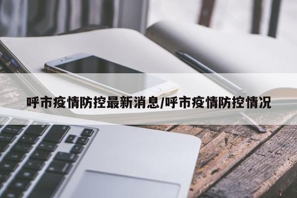 呼市疫情防控最新消息/呼市疫情防控情况