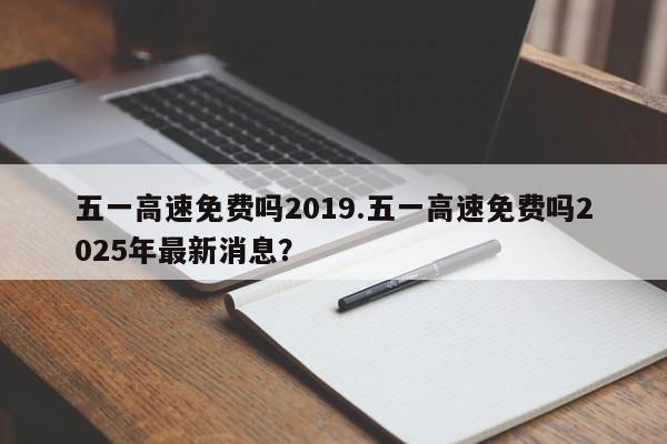 五一高速免费吗2019.五一高速免费吗2025年最新消息?