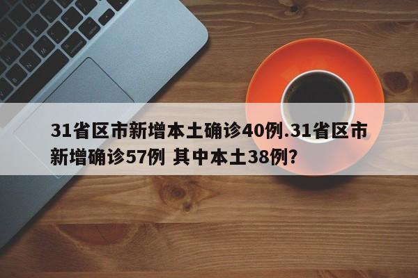 31省区市新增本土确诊40例.31省区市新增确诊57例 其中本土38例?