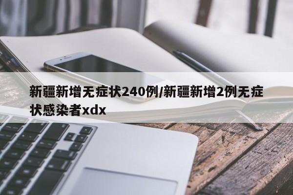 新疆新增无症状240例/新疆新增2例无症状感染者xdx