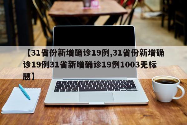 【31省份新增确诊19例,31省份新增确诊19例31省新增确诊19例1003无标题】