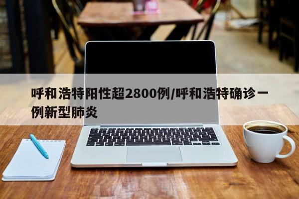呼和浩特阳性超2800例/呼和浩特确诊一例新型肺炎