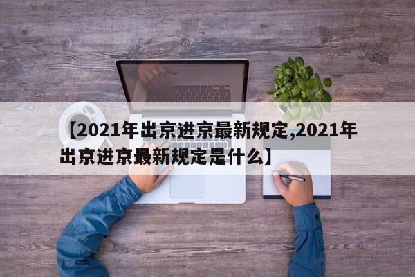 【2021年出京进京最新规定,2021年出京进京最新规定是什么】