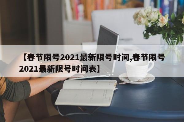 【春节限号2021最新限号时间,春节限号2021最新限号时间表】