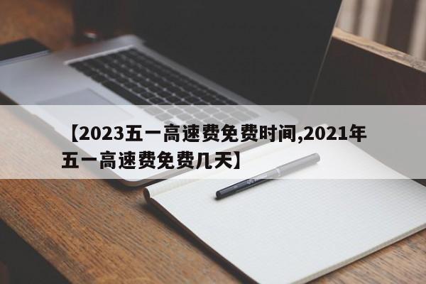 【2023五一高速费免费时间,2021年五一高速费免费几天】