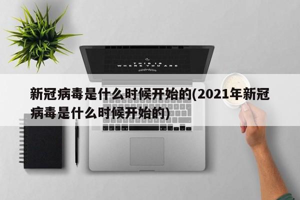 新冠病毒是什么时候开始的(2021年新冠病毒是什么时候开始的)