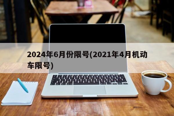 2024年6月份限号(2021年4月机动车限号)