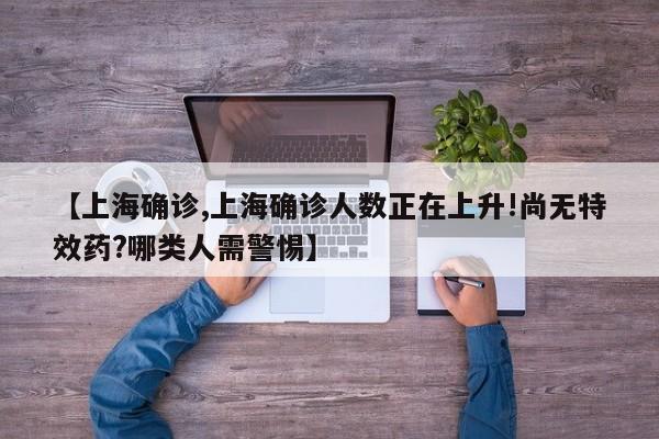 【上海确诊,上海确诊人数正在上升!尚无特效药?哪类人需警惕】