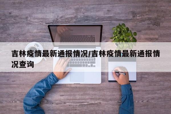吉林疫情最新通报情况/吉林疫情最新通报情况查询