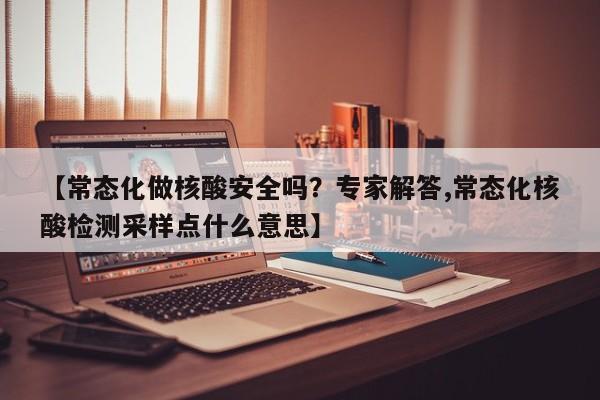 【常态化做核酸安全吗?专家解答,常态化核酸检测采样点什么意思】