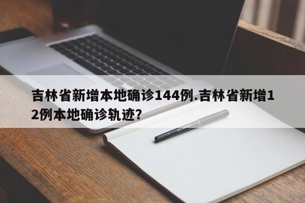 吉林省新增本地确诊144例.吉林省新增12例本地确诊轨迹?