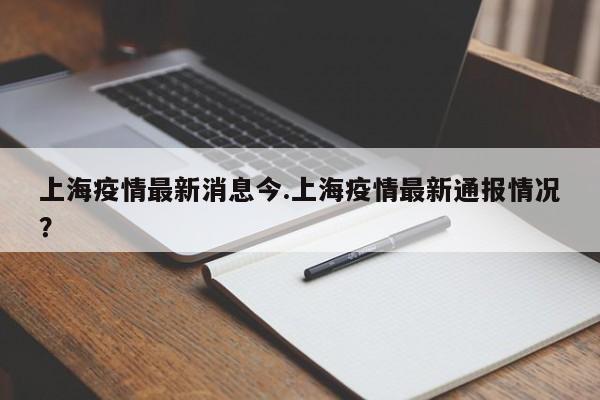 上海疫情最新消息今.上海疫情最新通报情况?