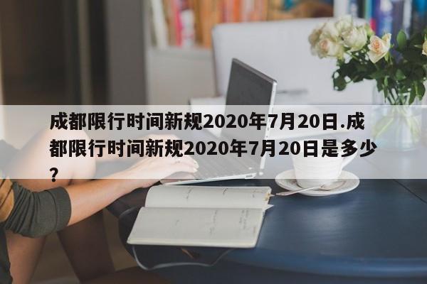 成都限行时间新规2020年7月20日.成都限行时间新规2020年7月20日是多少?