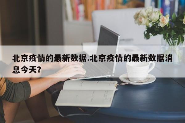 北京疫情的最新数据.北京疫情的最新数据消息今天?