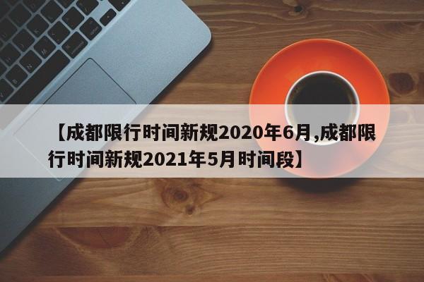 【成都限行时间新规2020年6月,成都限行时间新规2021年5月时间段】