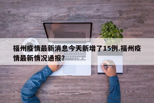 福州疫情最新消息今天新增了15例.福州疫情最新情况通报?