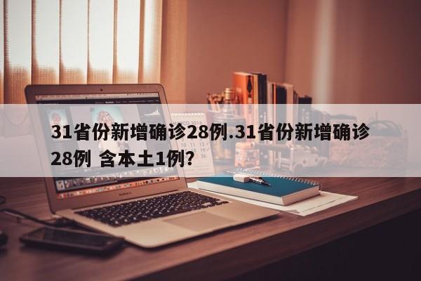 31省份新增确诊28例.31省份新增确诊28例 含本土1例?