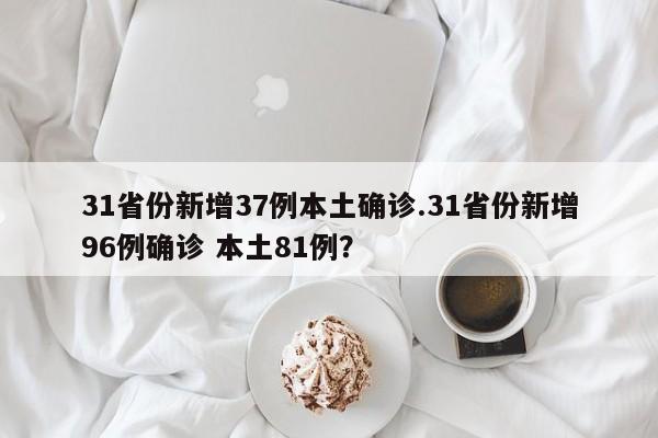 31省份新增37例本土确诊.31省份新增96例确诊 本土81例?