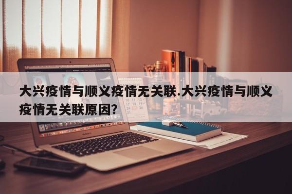 大兴疫情与顺义疫情无关联.大兴疫情与顺义疫情无关联原因?
