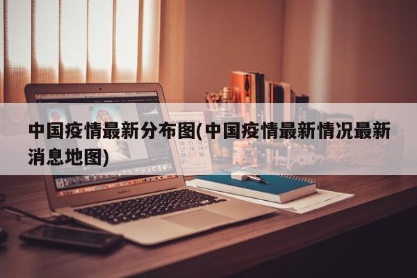 中国疫情最新分布图(中国疫情最新情况最新消息地图)