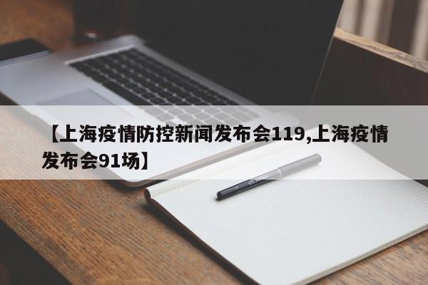 【上海疫情防控新闻发布会119,上海疫情发布会91场】