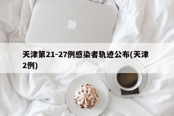 天津第21-27例感染者轨迹公布(天津 2例)