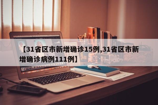 【31省区市新增确诊15例,31省区市新增确诊病例111例】