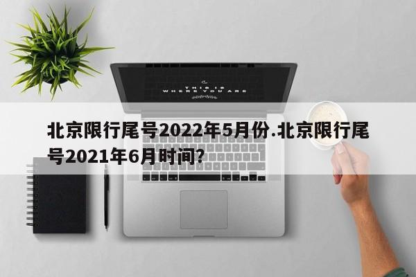 北京限行尾号2022年5月份.北京限行尾号2021年6月时间?