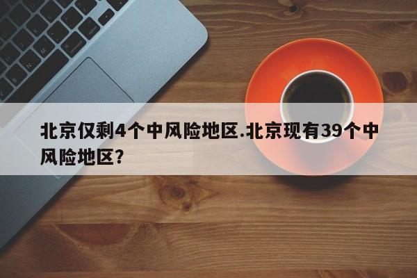 北京仅剩4个中风险地区.北京现有39个中风险地区?