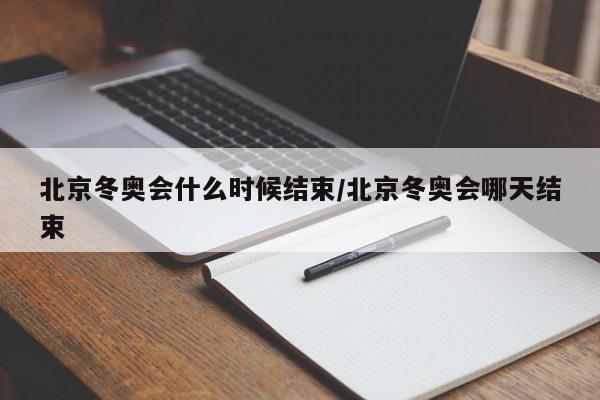 北京冬奥会什么时候结束/北京冬奥会哪天结束
