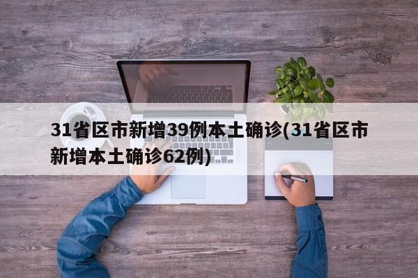 31省区市新增39例本土确诊(31省区市新增本土确诊62例)