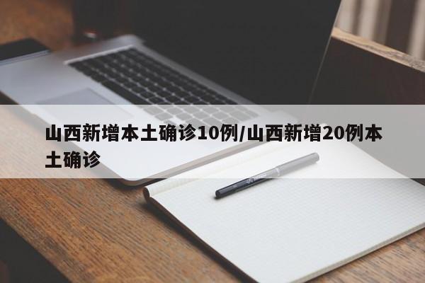 山西新增本土确诊10例/山西新增20例本土确诊