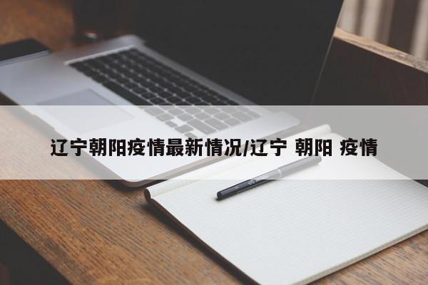 辽宁朝阳疫情最新情况/辽宁 朝阳 疫情