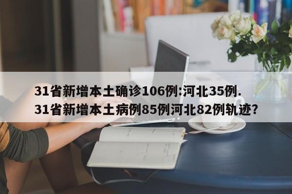 31省新增本土确诊106例:河北35例.31省新增本土病例85例河北82例轨迹?